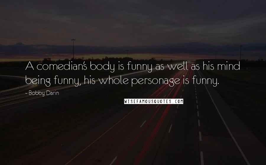 Bobby Darin Quotes: A comedian's body is funny as well as his mind being funny, his whole personage is funny.