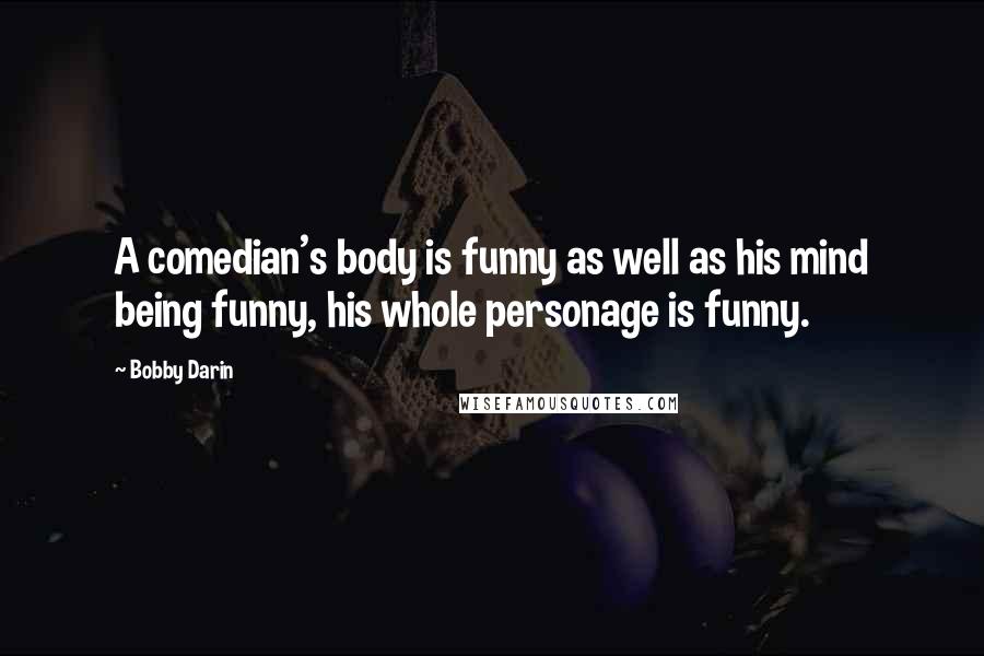 Bobby Darin Quotes: A comedian's body is funny as well as his mind being funny, his whole personage is funny.