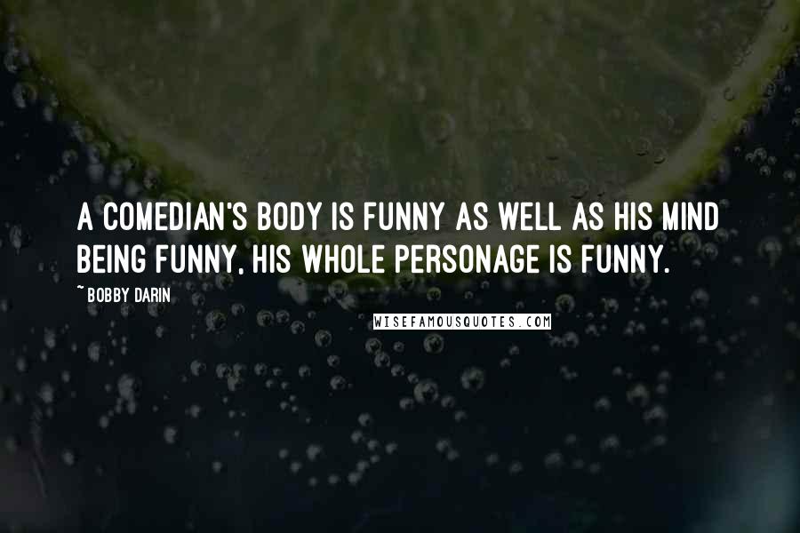 Bobby Darin Quotes: A comedian's body is funny as well as his mind being funny, his whole personage is funny.