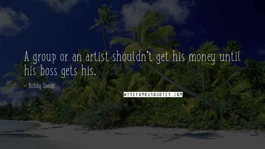 Bobby Darin Quotes: A group or an artist shouldn't get his money until his boss gets his.