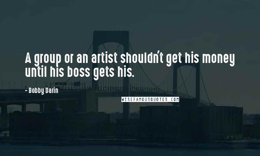 Bobby Darin Quotes: A group or an artist shouldn't get his money until his boss gets his.