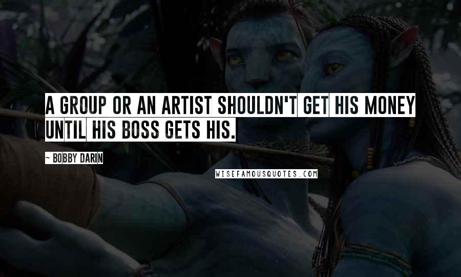 Bobby Darin Quotes: A group or an artist shouldn't get his money until his boss gets his.