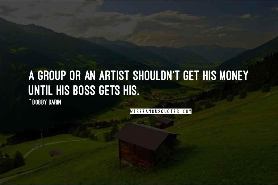 Bobby Darin Quotes: A group or an artist shouldn't get his money until his boss gets his.