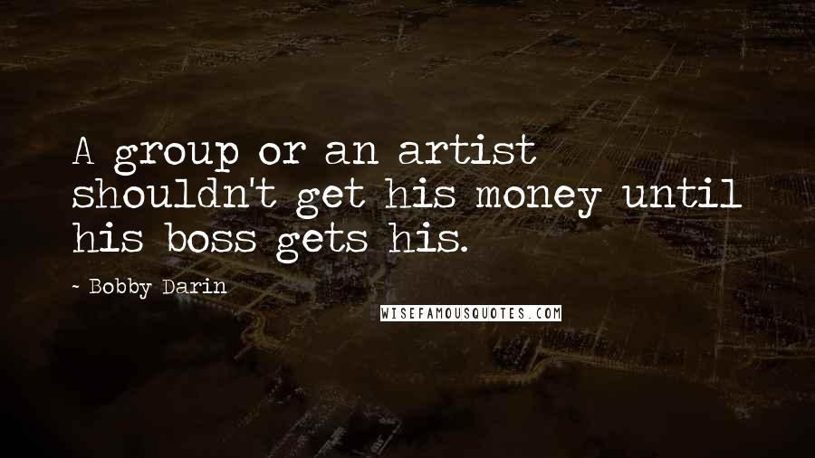 Bobby Darin Quotes: A group or an artist shouldn't get his money until his boss gets his.