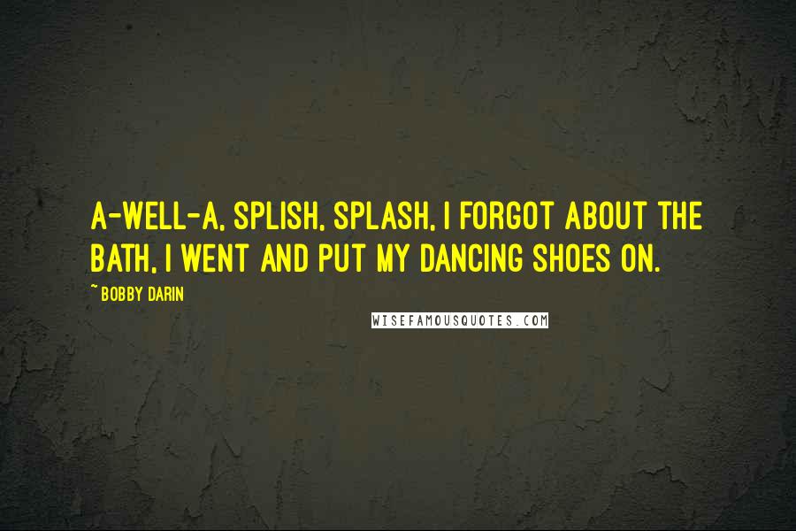 Bobby Darin Quotes: A-well-a, splish, splash, I forgot about the bath, I went and put my dancing shoes on.
