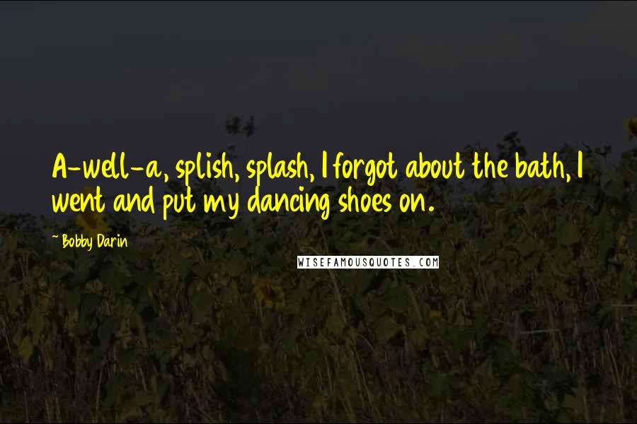 Bobby Darin Quotes: A-well-a, splish, splash, I forgot about the bath, I went and put my dancing shoes on.