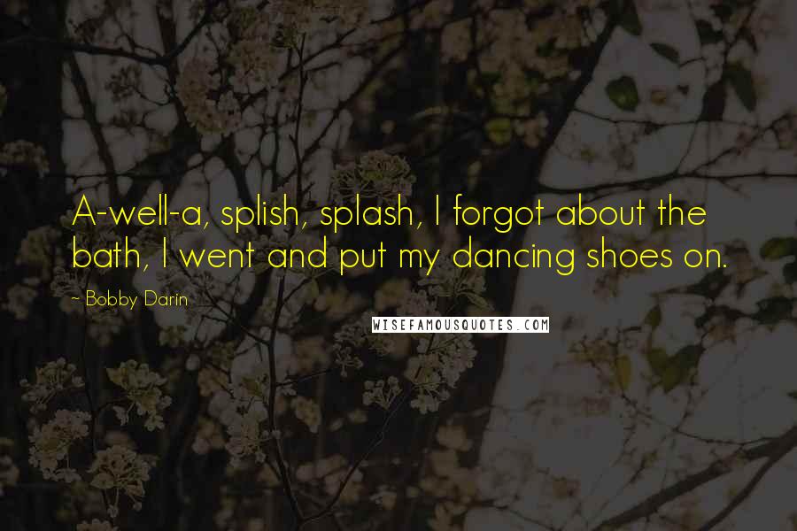 Bobby Darin Quotes: A-well-a, splish, splash, I forgot about the bath, I went and put my dancing shoes on.