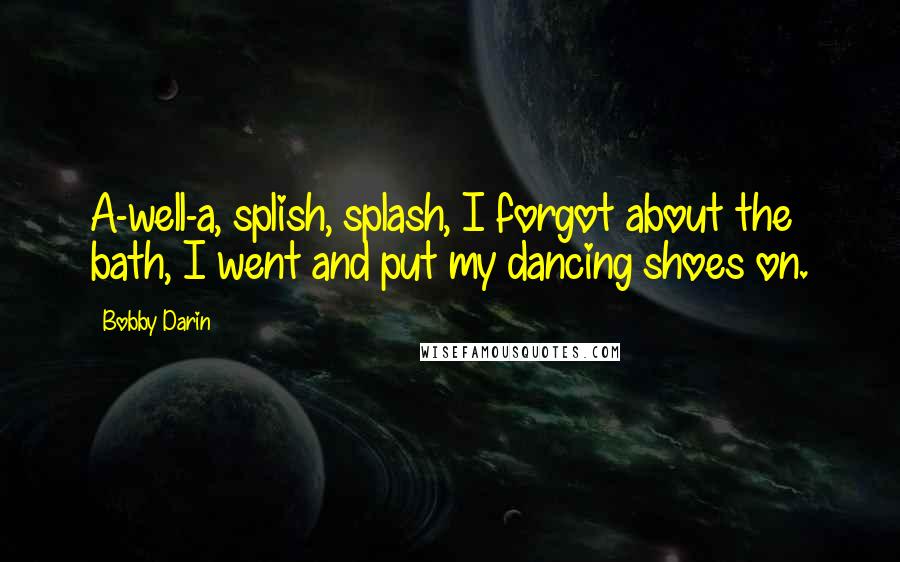 Bobby Darin Quotes: A-well-a, splish, splash, I forgot about the bath, I went and put my dancing shoes on.