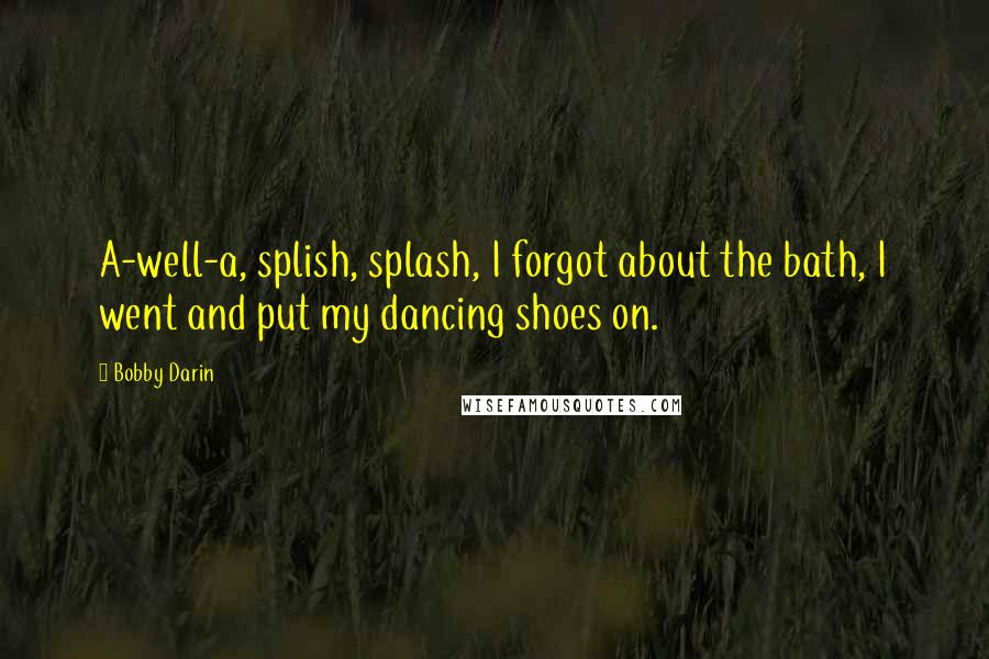 Bobby Darin Quotes: A-well-a, splish, splash, I forgot about the bath, I went and put my dancing shoes on.