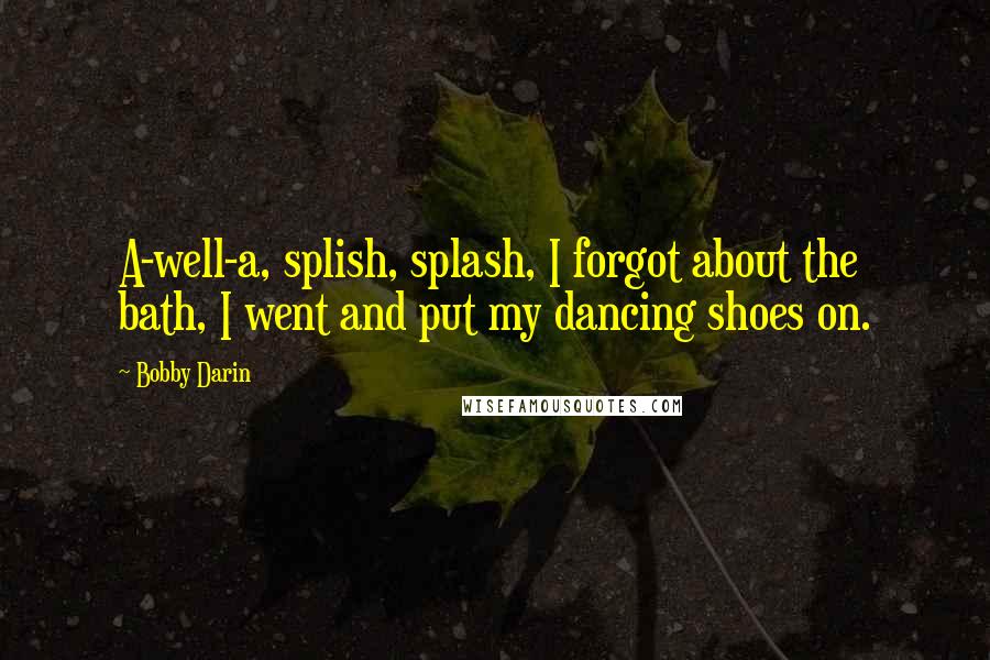 Bobby Darin Quotes: A-well-a, splish, splash, I forgot about the bath, I went and put my dancing shoes on.