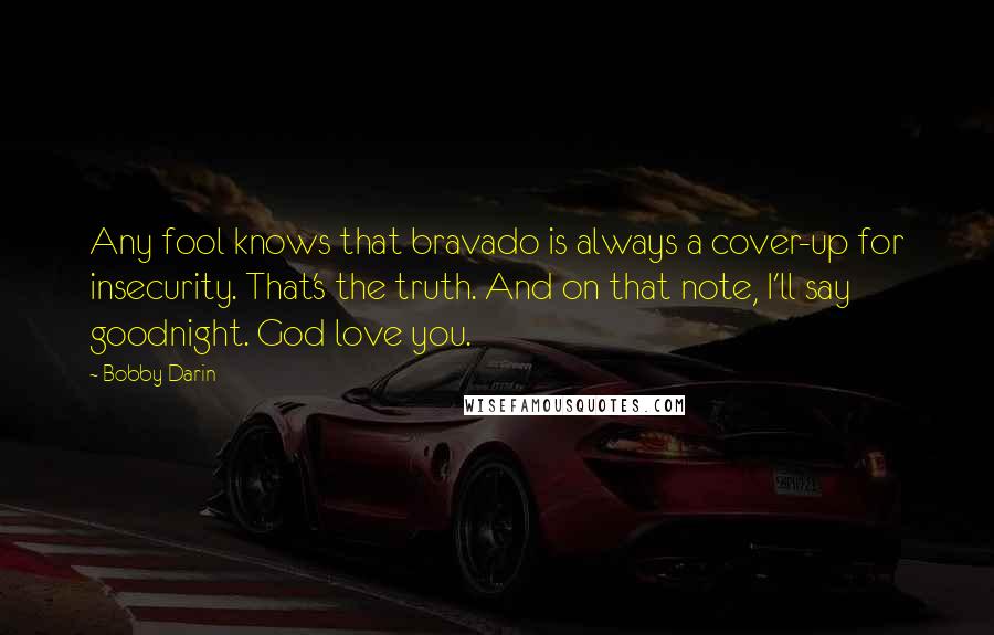 Bobby Darin Quotes: Any fool knows that bravado is always a cover-up for insecurity. That's the truth. And on that note, I'll say goodnight. God love you.