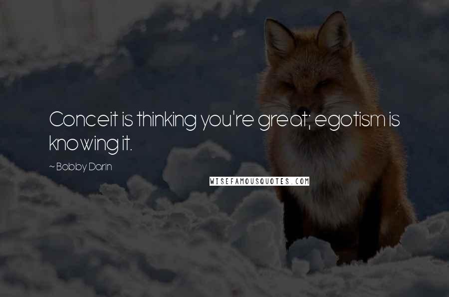 Bobby Darin Quotes: Conceit is thinking you're great; egotism is knowing it.