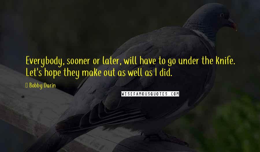 Bobby Darin Quotes: Everybody, sooner or later, will have to go under the knife. Let's hope they make out as well as I did.