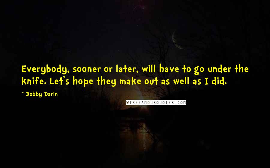 Bobby Darin Quotes: Everybody, sooner or later, will have to go under the knife. Let's hope they make out as well as I did.