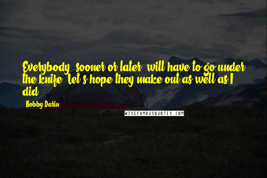 Bobby Darin Quotes: Everybody, sooner or later, will have to go under the knife. Let's hope they make out as well as I did.