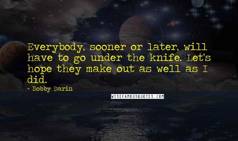 Bobby Darin Quotes: Everybody, sooner or later, will have to go under the knife. Let's hope they make out as well as I did.