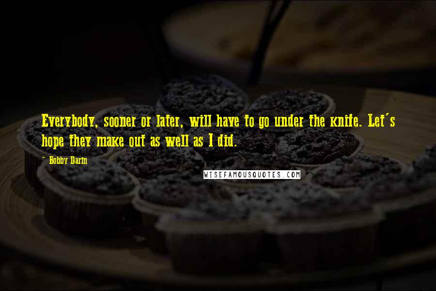 Bobby Darin Quotes: Everybody, sooner or later, will have to go under the knife. Let's hope they make out as well as I did.