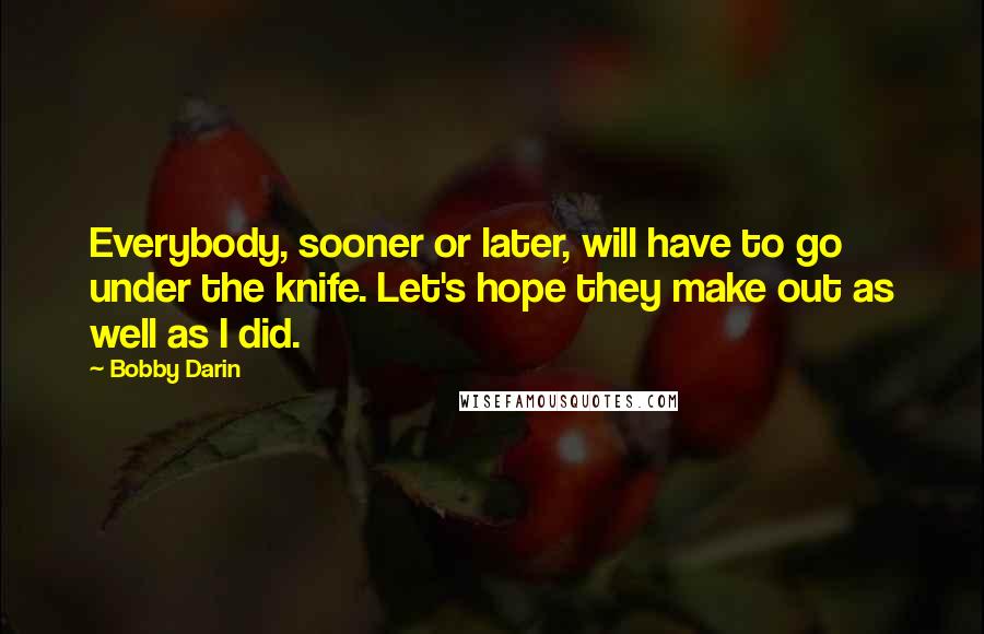 Bobby Darin Quotes: Everybody, sooner or later, will have to go under the knife. Let's hope they make out as well as I did.