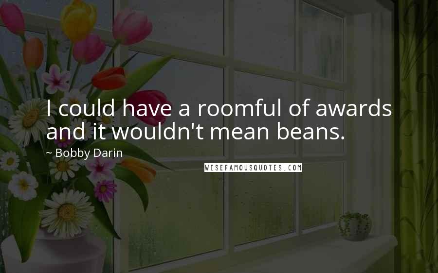 Bobby Darin Quotes: I could have a roomful of awards and it wouldn't mean beans.