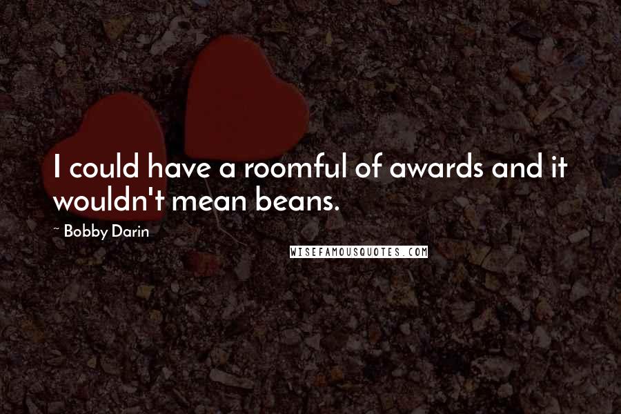 Bobby Darin Quotes: I could have a roomful of awards and it wouldn't mean beans.