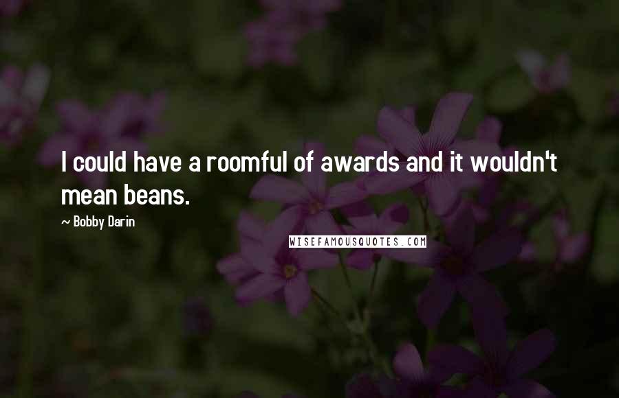 Bobby Darin Quotes: I could have a roomful of awards and it wouldn't mean beans.