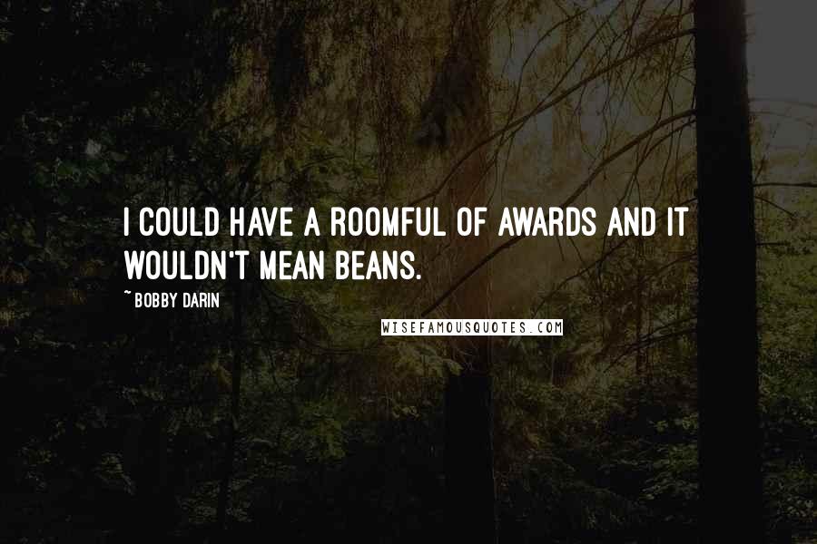 Bobby Darin Quotes: I could have a roomful of awards and it wouldn't mean beans.