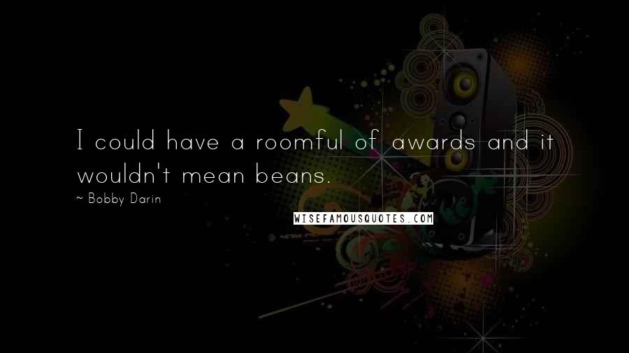 Bobby Darin Quotes: I could have a roomful of awards and it wouldn't mean beans.