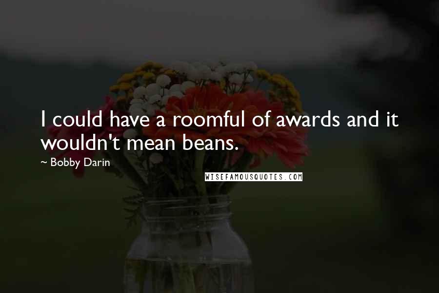 Bobby Darin Quotes: I could have a roomful of awards and it wouldn't mean beans.