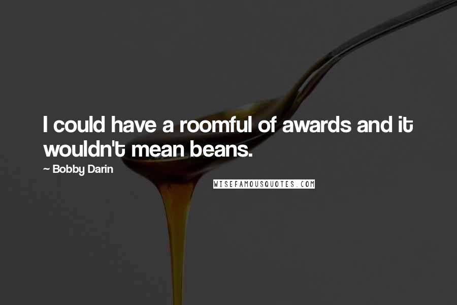 Bobby Darin Quotes: I could have a roomful of awards and it wouldn't mean beans.