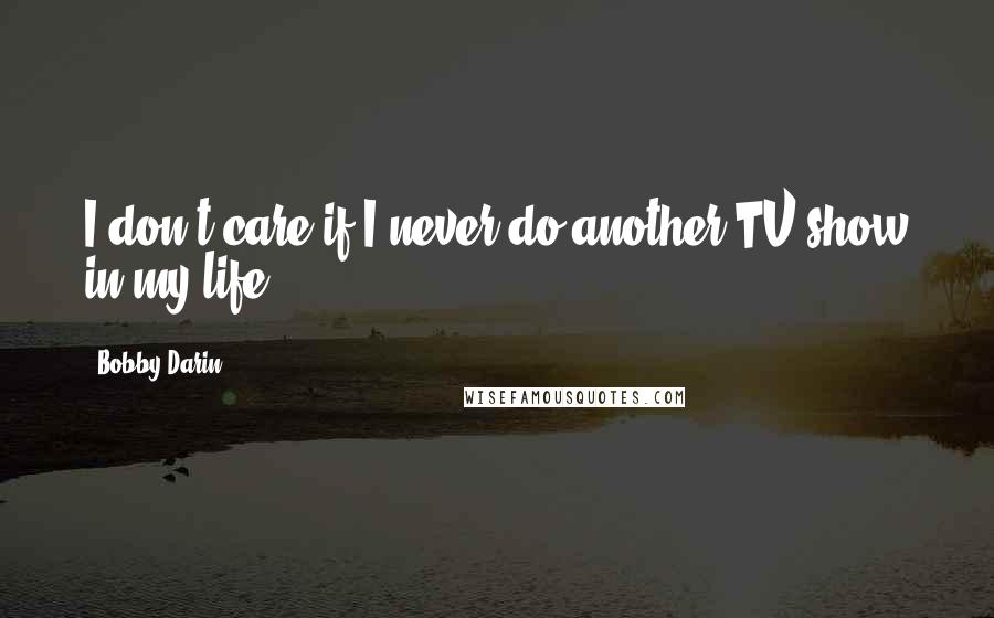 Bobby Darin Quotes: I don't care if I never do another TV show in my life.
