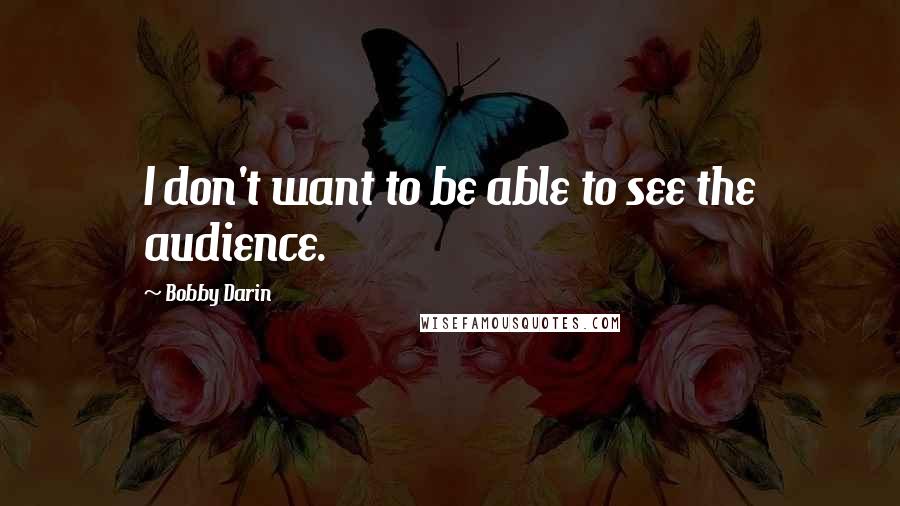 Bobby Darin Quotes: I don't want to be able to see the audience.