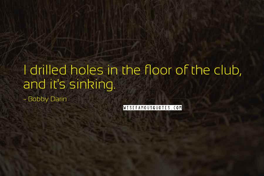 Bobby Darin Quotes: I drilled holes in the floor of the club, and it's sinking.