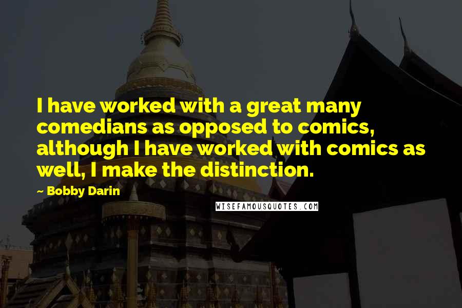 Bobby Darin Quotes: I have worked with a great many comedians as opposed to comics, although I have worked with comics as well, I make the distinction.