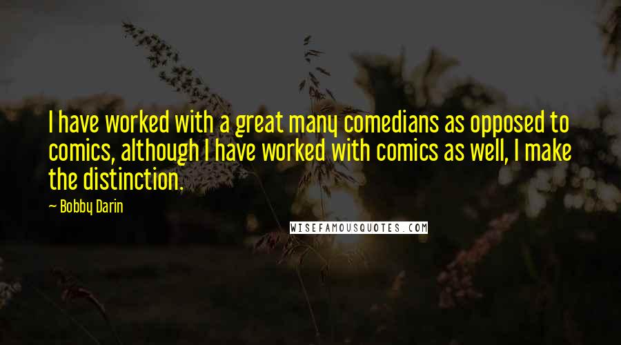 Bobby Darin Quotes: I have worked with a great many comedians as opposed to comics, although I have worked with comics as well, I make the distinction.