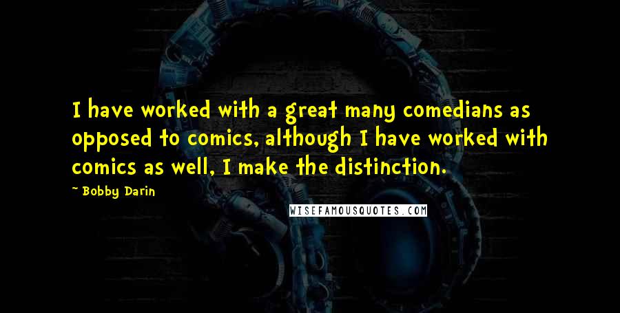 Bobby Darin Quotes: I have worked with a great many comedians as opposed to comics, although I have worked with comics as well, I make the distinction.