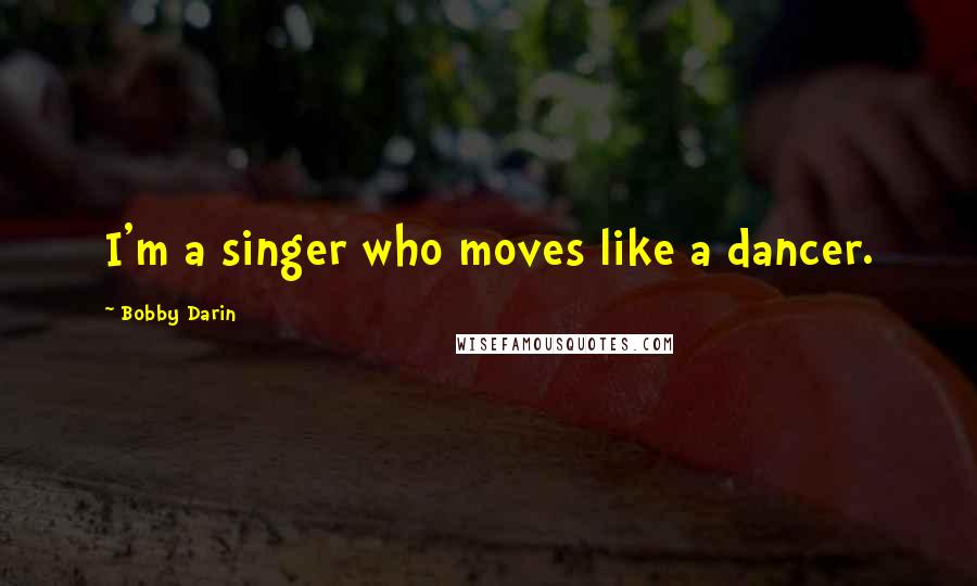 Bobby Darin Quotes: I'm a singer who moves like a dancer.