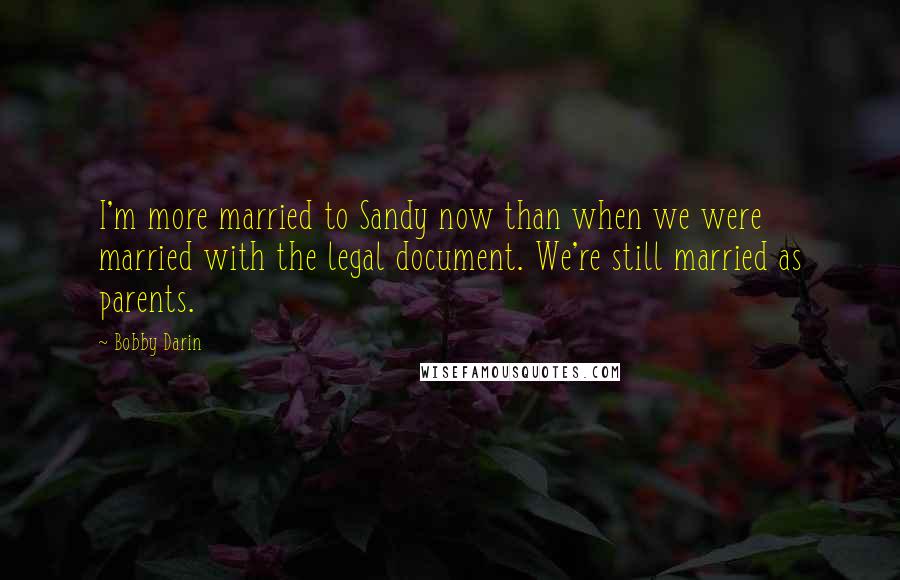 Bobby Darin Quotes: I'm more married to Sandy now than when we were married with the legal document. We're still married as parents.