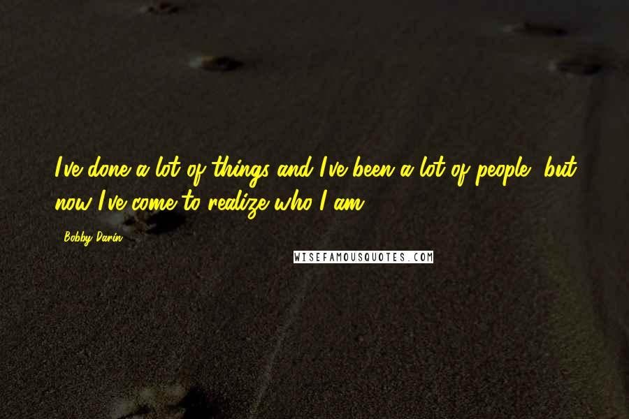 Bobby Darin Quotes: I've done a lot of things and I've been a lot of people, but now I've come to realize who I am.