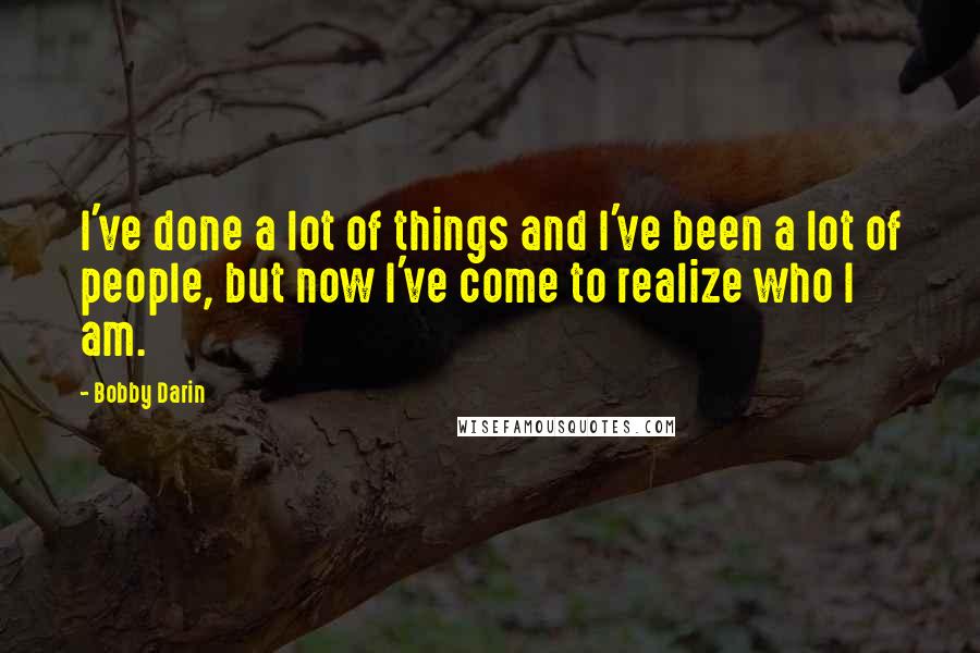 Bobby Darin Quotes: I've done a lot of things and I've been a lot of people, but now I've come to realize who I am.