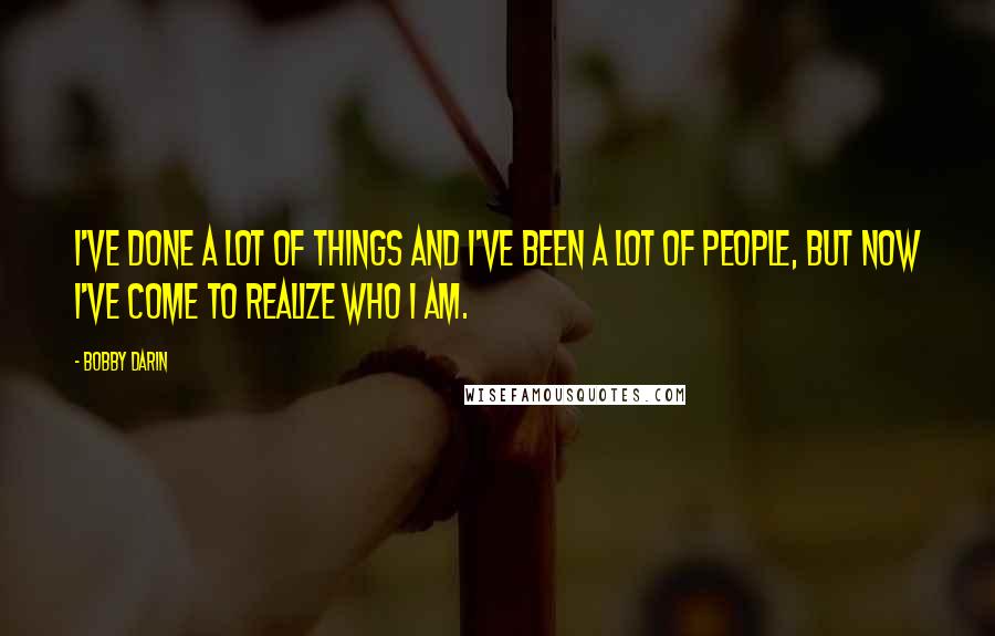 Bobby Darin Quotes: I've done a lot of things and I've been a lot of people, but now I've come to realize who I am.