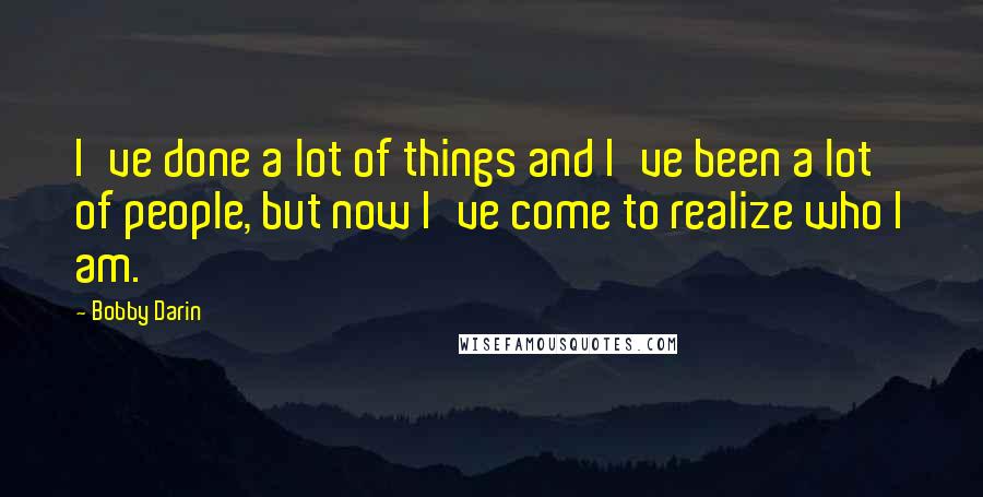 Bobby Darin Quotes: I've done a lot of things and I've been a lot of people, but now I've come to realize who I am.