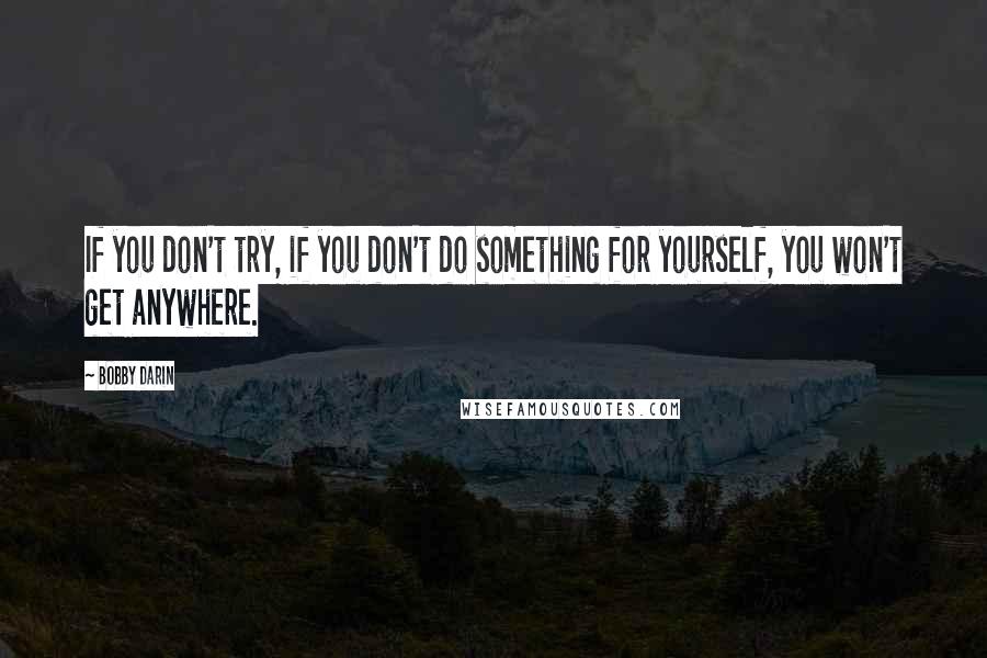 Bobby Darin Quotes: If you don't try, if you don't do something for yourself, you won't get anywhere.