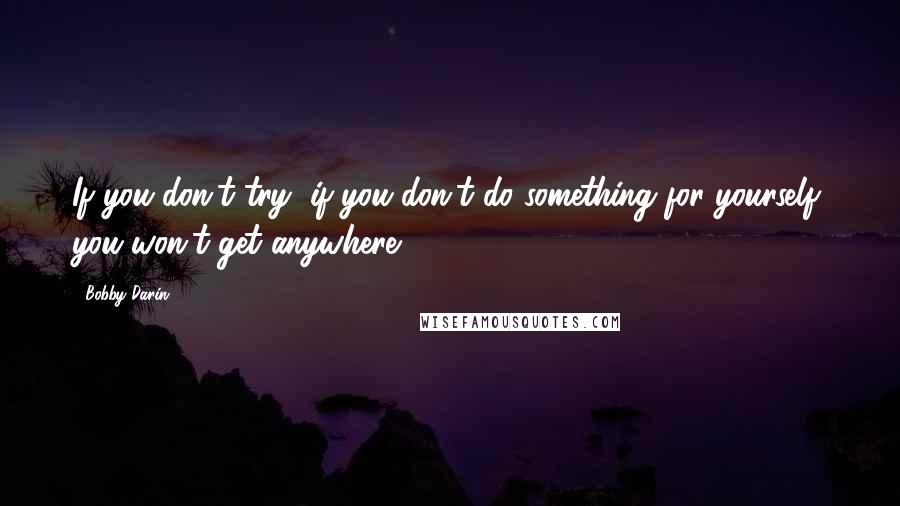 Bobby Darin Quotes: If you don't try, if you don't do something for yourself, you won't get anywhere.