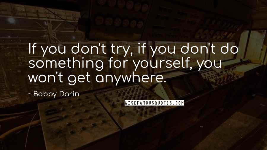 Bobby Darin Quotes: If you don't try, if you don't do something for yourself, you won't get anywhere.