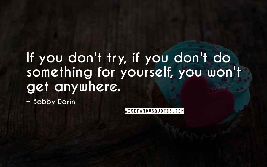 Bobby Darin Quotes: If you don't try, if you don't do something for yourself, you won't get anywhere.