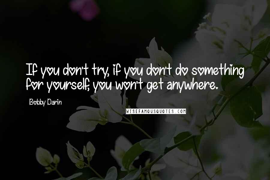 Bobby Darin Quotes: If you don't try, if you don't do something for yourself, you won't get anywhere.