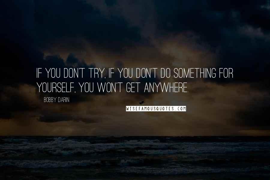 Bobby Darin Quotes: If you don't try, if you don't do something for yourself, you won't get anywhere.