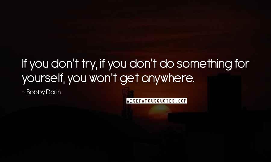 Bobby Darin Quotes: If you don't try, if you don't do something for yourself, you won't get anywhere.