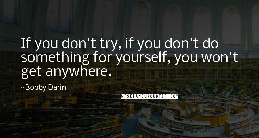 Bobby Darin Quotes: If you don't try, if you don't do something for yourself, you won't get anywhere.