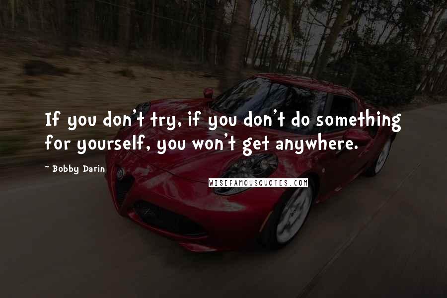 Bobby Darin Quotes: If you don't try, if you don't do something for yourself, you won't get anywhere.